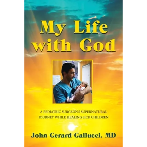 My Life with God: A Pediatric Surgeon's Supernatural Journey While Healing Sick Children