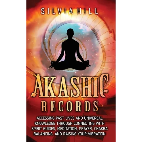 Akashic Records: Accessing Past Lives and Universal Knowledge through Connecting with Spirit Guides, Meditation, Prayer, Chakra Balancing, and Raising