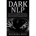 Dark NLP: How To Use Neuro-linguistic Programming For Self Mastery, Getting What You Want, Mastering Others And To Gain An Advantage Over Anyone