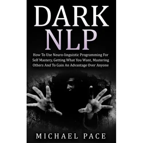 Dark NLP: How To Use Neuro-linguistic Programming For Self Mastery, Getting What You Want, Mastering Others And To Gain An Advantage Over Anyone