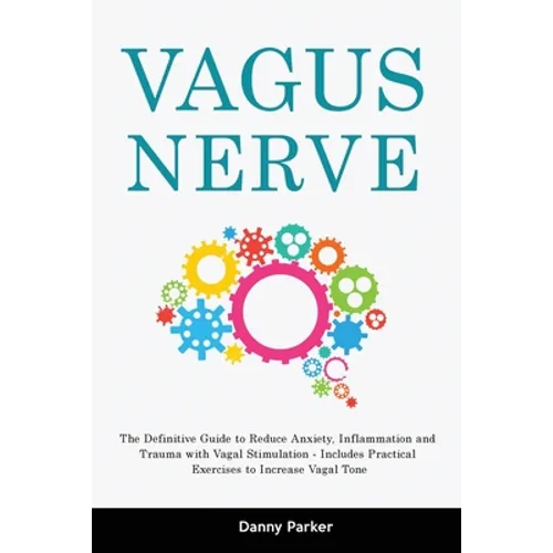 Vagus Nerve: The Definitive Guide to Reduce Anxiety, Inflammation and Trauma with Vagal Stimulation - Includes Practical Exercises to Increase Vagal T