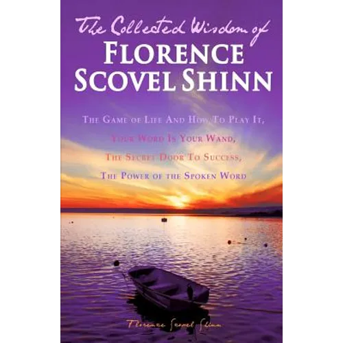 The Collected Wisdom of Florence Scovel Shinn: The Game of Life And How To Play It: Your Word Is Your Wand, The Secret Door To Success, The Power of t