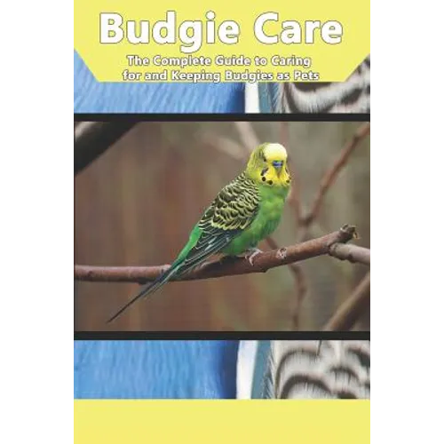 Budgie Care: The Complete Guide to Caring for and Keeping Budgies as Pets