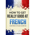 How to Get Really Good at French: Learn French to Fluency and Beyond