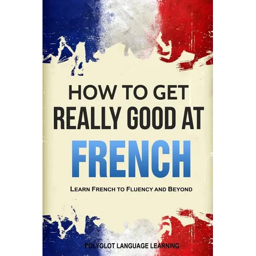How to Get Really Good at French: Learn French to Fluency and Beyond