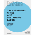 Building Better - Less - Different: Transforming Cities and Sustaining Labor: Transforming Cities and Sustaining Labor Fundamentals - Case Studies - S