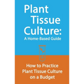 Plant Tissue Culture: A Home-Based Guide: How to Practice Plant Tissue Culture on a Budget