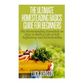 The Ultimate Homesteading Basics Guide for Beginners: The Homesteading Essentials on How to Build a Life of Self Sufficiency and Sustainability