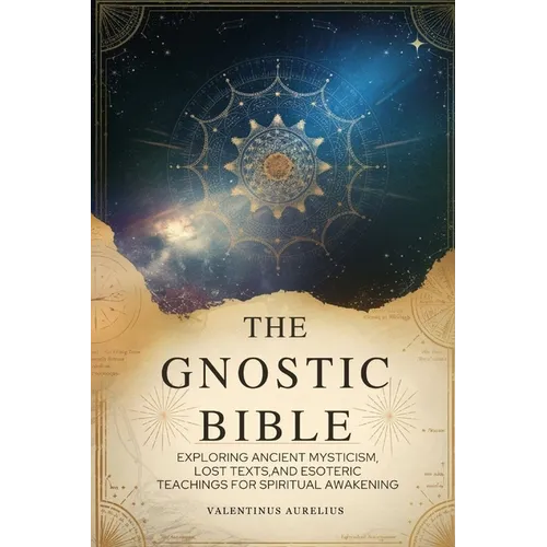 The Gnostic Bible: Exploring Ancient Mysticism, Lost Texts, and Esoteric Teachings for Spiritual Awakening