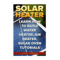 Solar Heater: Learn How To Build Water Heater, Air Heater, Solar Oven Tutorials
