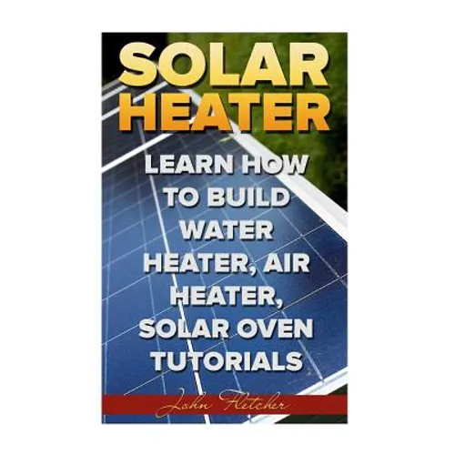 Solar Heater: Learn How To Build Water Heater, Air Heater, Solar Oven Tutorials