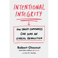 Intentional Integrity: How Smart Companies Can Lead an Ethical Revolution