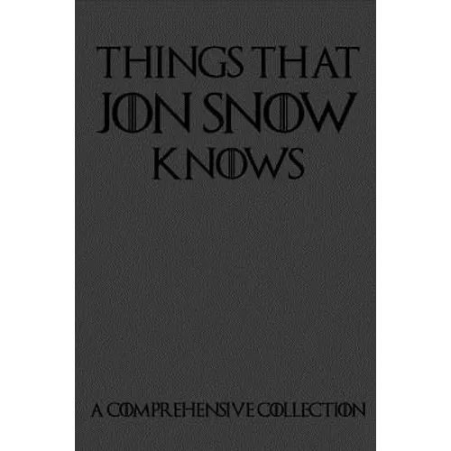 Things That Jon Snow Knows - A Comprehensive Collection: 110 pages filled with everything that commander of the knights watch Jon Snow knows