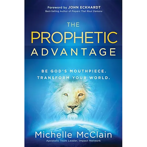 The Prophetic Advantage: Be God's Mouthpiece. Transform Your World.