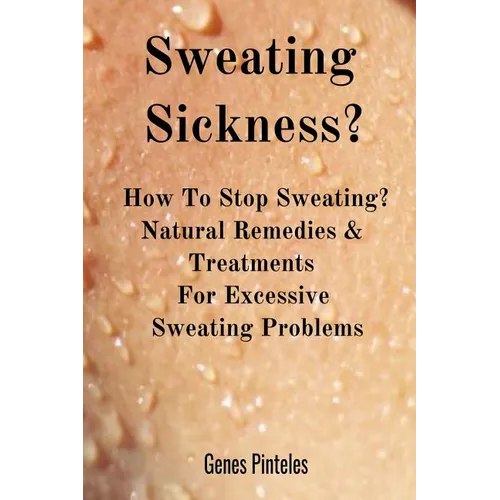 Sweating Sickness?: How To Stop Sweating? Natural Remedies & Treatments For Excessive Sweating Problems
