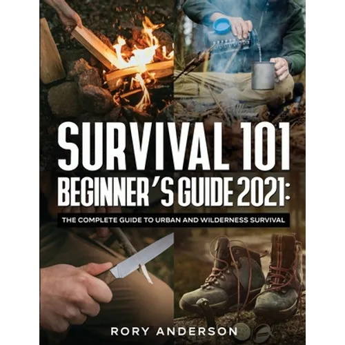 Survival 101 Beginner's Guide 2021: The Complete Guide To Urban And Wilderness Survival