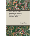 Victor Herbert - The Biography Of America's Greatest Composer Of Romantic Music
