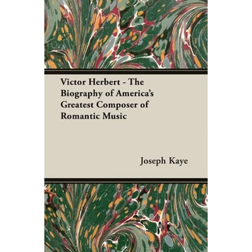 Victor Herbert - The Biography Of America's Greatest Composer Of Romantic Music