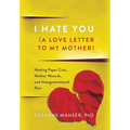 I Hate You (A Love Letter to My Mother): Healing Paper Cuts, Mother Wounds, and Intergenerational Pain