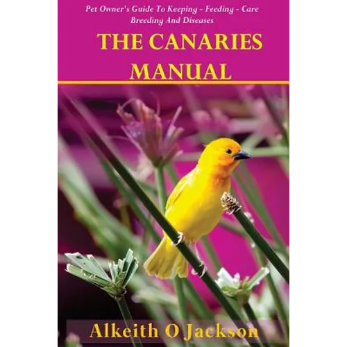 The Canaries Manual: Pet Owner's Guide To Keeping - Feeding - Care - Breeding And Diseases