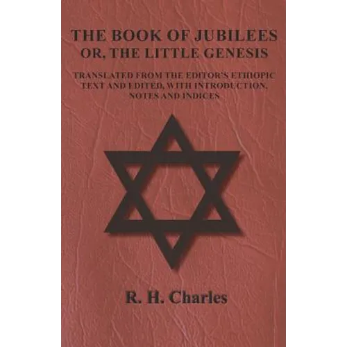 The Book of Jubilees - Or, The Little Genesis - Translated From the Editor's Ethiopic Text and Edited, with Introduction, Notes and Indices
