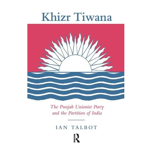 Khizr Tiwana, the Punjab Unionist Party and the Partition of India