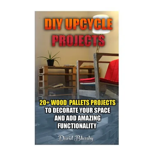 DIY Upcycle Projects: 20+ Wood Pallets Projects to Decorate Your Space & Add Amazing Functionality: (DIY Wood Pallet Projects, DIY Pallete P