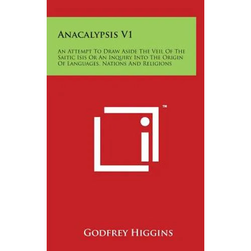 Anacalypsis V1: An Attempt to Draw Aside the Veil of the Saitic Isis or an Inquiry Into the Origin of Languages, Nations and Religions