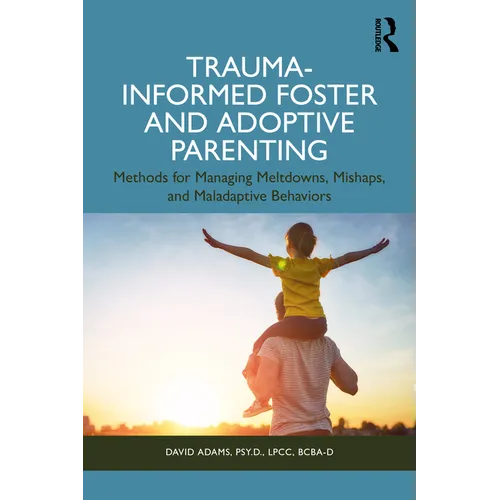 Trauma-Informed Foster and Adoptive Parenting: Methods for Managing Meltdowns, Mishaps, and Maladaptive Behaviors