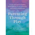 Parenting Through Play: Creative Strategies for Building Better Behavior, Deeper Connection, and Positive Communication