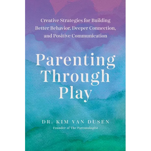 Parenting Through Play: Creative Strategies for Building Better Behavior, Deeper Connection, and Positive Communication