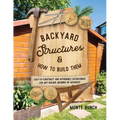 Backyard Structures and How to Build Them: Easy-To-Construct and Affordable Outbuildings for Any Builder, Beginner or Advanced