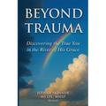 Beyond Trauma: Discovering the True You in the River of His Grace