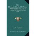 The Human Hair, Its Care And Preservation: A Book For Men And Women (1900)