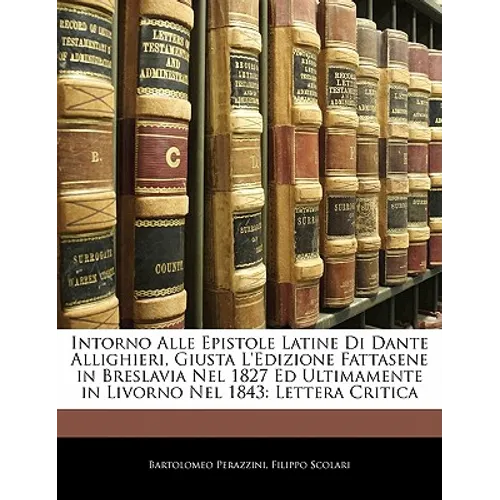 Intorno Alle Epistole Latine Di Dante Allighieri, Giusta L'Edizione Fattasene in Breslavia Nel 1827 Ed Ultimamente in Livorno Nel 1843: Lettera Critic