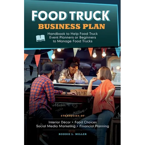 Food Truck Business Plan Handbook to Help Food Truck Event Planners or Beginners to Manage Food Trucks. Strategies of Interior Décor, Food Choices, So