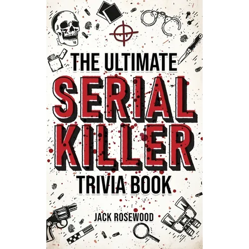The Ultimate Serial Killer Trivia Book: A Collection Of Fascinating Facts And Disturbing Details About Infamous Serial Killers And Their Horrific Crim