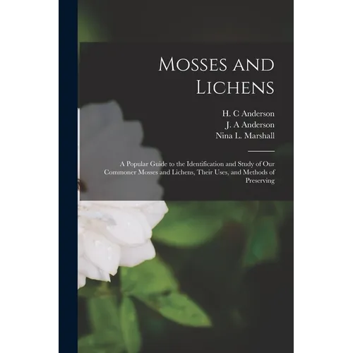 Mosses and Lichens: A Popular Guide to the Identification and Study of our Commoner Mosses and Lichens, Their Uses, and Methods of Preserving