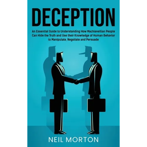 Deception: An Essential Guide to Understanding How Machiavellian People Can Hide the Truth and Use their Knowledge of Human Behavior to Manipulate, Ne