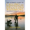 Ultimate Guide to Calling and Decoying Waterfowl: Tips And Tactics For Hunting Ducks And Geese