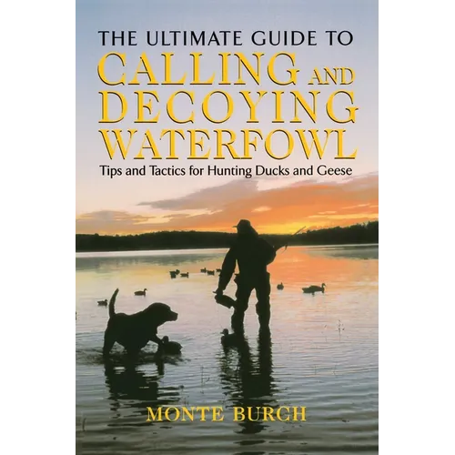 Ultimate Guide to Calling and Decoying Waterfowl: Tips And Tactics For Hunting Ducks And Geese
