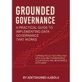 Grounded Governance A Practical Guide to Implementing Data Governance That Works
