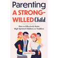 Parenting a Strong-Willed Child: How to Effectively Raise High Spirited Children or Toddlers