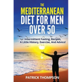 The Mediterranean Diet For Men Over 50: Intermittent Fasting, Recipes, A Little History, Exercise, And Advice!