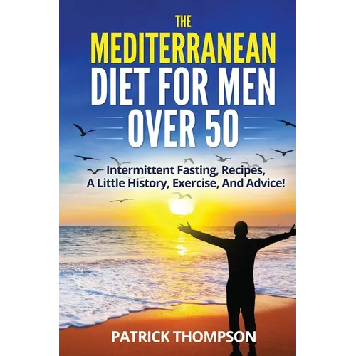 The Mediterranean Diet For Men Over 50: Intermittent Fasting, Recipes, A Little History, Exercise, And Advice!
