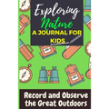 Exploring Nature - A Journal For Kids: Record and Observe the Great Outdoors