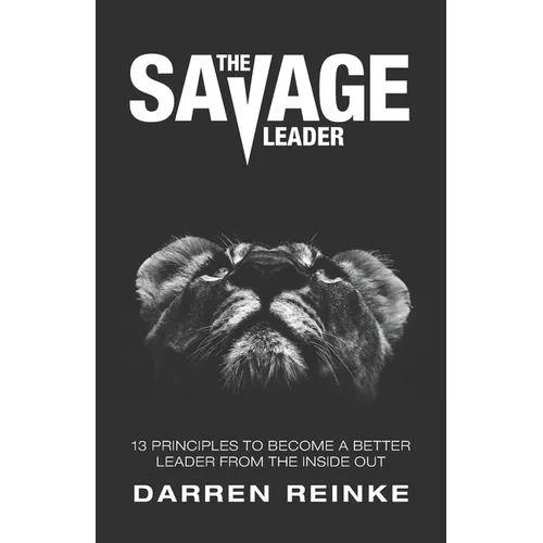 The Savage Leader: 13 Principles to Become a Better Leader from the Inside Out
