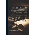 The Life Of James Abram Garfield: Twentieth President Of The United States