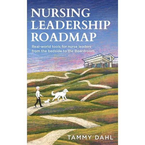 Nursing Leadership Roadmap: Real-World Tools for Nurse Leaders from the Bedside to the Boardroom