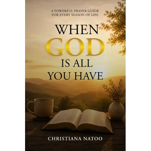 When God Is All You Have: A Powerful Prayer Guide for Every Season of Life